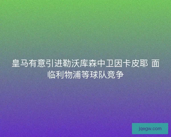 皇马有意引进勒沃库森中卫因卡皮耶 面临利物浦等球队竞争