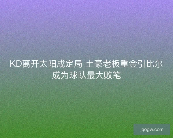 KD离开太阳成定局 土豪老板重金引比尔成为球队最大败笔