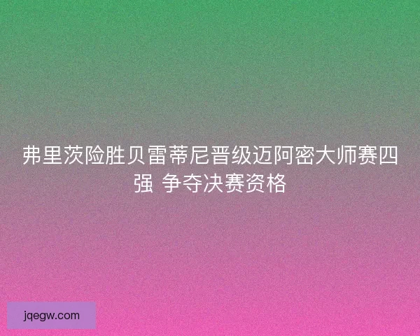弗里茨险胜贝雷蒂尼晋级迈阿密大师赛四强 争夺决赛资格