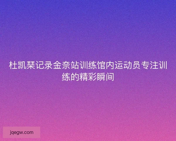 杜凯琹记录金奈站训练馆内运动员专注训练的精彩瞬间