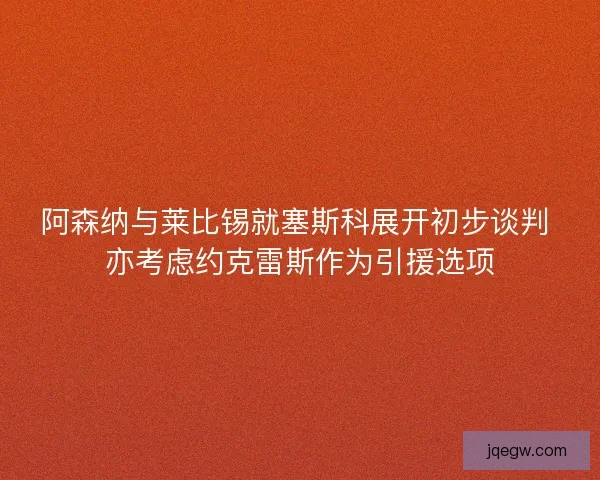 阿森纳与莱比锡就塞斯科展开初步谈判 亦考虑约克雷斯作为引援选项 阿森纳与莱比锡就塞斯科展开初步谈判 亦考虑约克雷斯作为引援选项