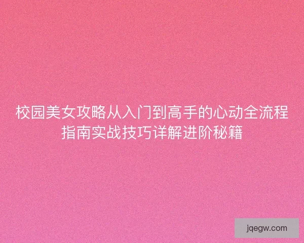 校园美女攻略从入门到高手的心动全流程指南实战技巧详解进阶秘籍