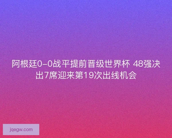 阿根廷0-0战平提前晋级世界杯 48强决出7席迎来第19次出线机会