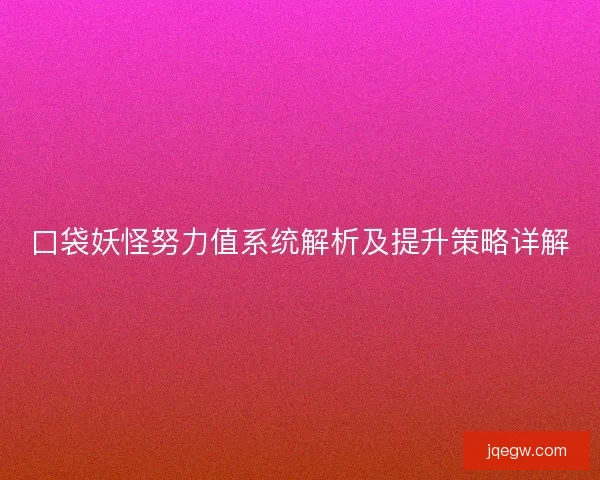 口袋妖怪努力值系统解析及提升策略详解