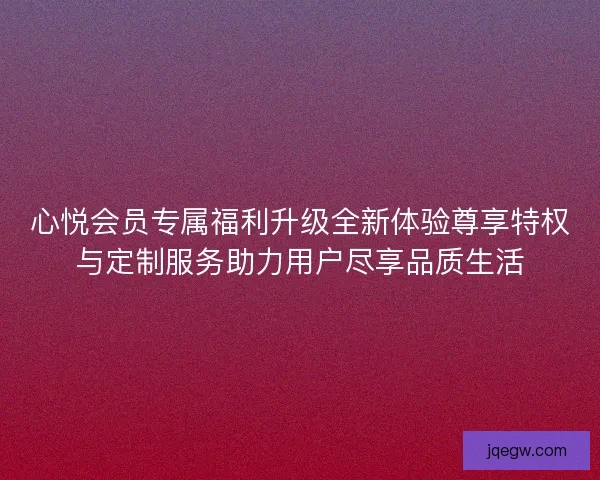 心悦会员专属福利升级全新体验尊享特权与定制服务助力用户尽享品质生活