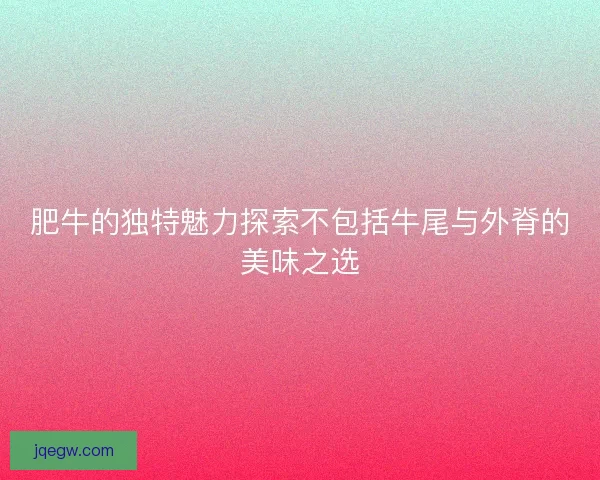 肥牛的独特魅力探索不包括牛尾与外脊的美味之选