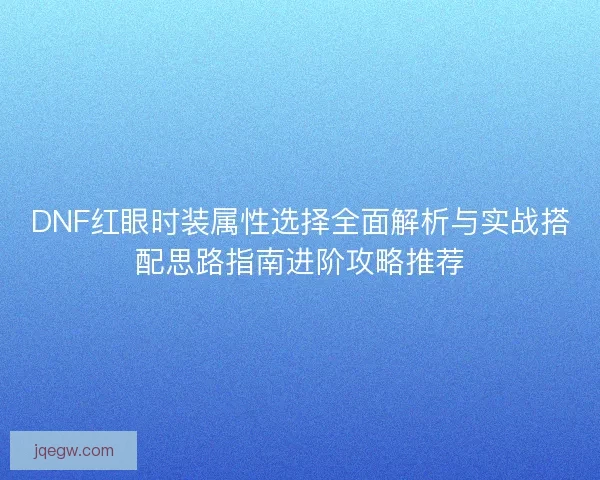 DNF红眼时装属性选择全面解析与实战搭配思路指南进阶攻略推荐
