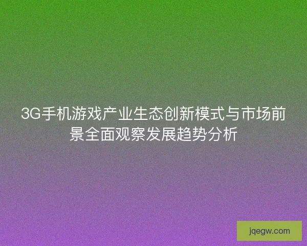 3G手机游戏产业生态创新模式与市场前景全面观察发展趋势分析