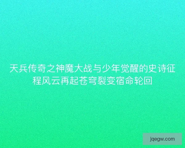 天兵传奇之神魔大战与少年觉醒的史诗征程风云再起苍穹裂变宿命轮回
