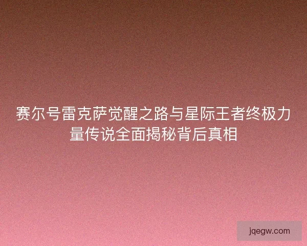 赛尔号雷克萨觉醒之路与星际王者终极力量传说全面揭秘背后真相