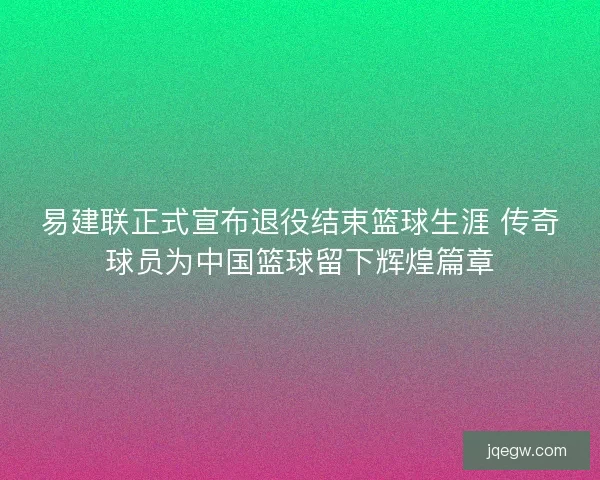 易建联正式宣布退役结束篮球生涯 传奇球员为中国篮球留下辉煌篇章 易建联正式宣布退役结束篮球生涯 传奇球员为中国篮球留下辉煌篇章