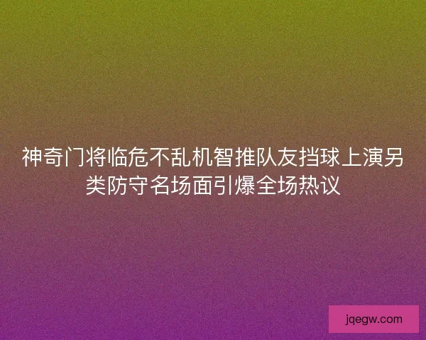 神奇门将临危不乱机智推队友挡球上演另类防守名场面引爆全场热议