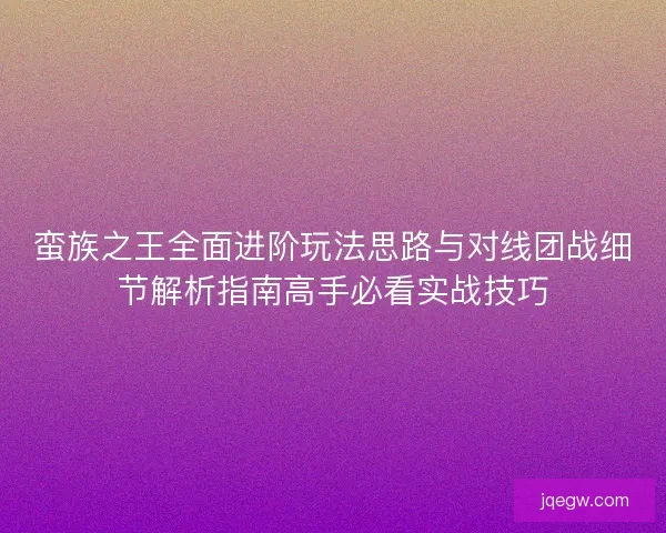 蛮族之王全面进阶玩法思路与对线团战细节解析指南高手必看实战技巧 蛮族之王全面进阶玩法思路与对线团战细节解析指南高手必看实战技巧
