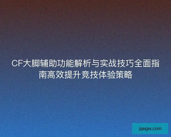 CF大脚辅助功能解析与实战技巧全面指南高效提升竞技体验策略