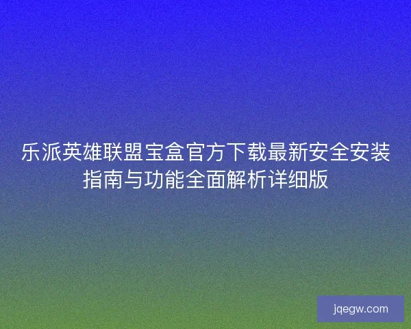 乐派英雄联盟宝盒官方下载最新安全安装指南与功能全面解析详细版