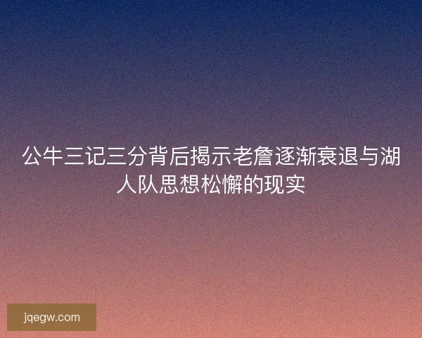 公牛三记三分背后揭示老詹逐渐衰退与湖人队思想松懈的现实 公牛三记三分背后揭示老詹逐渐衰退与湖人队思想松懈的现实