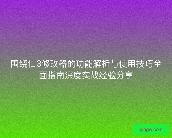 围绕仙3修改器的功能解析与使用技巧全面指南深度实战经验分享 围绕仙3修改器的功能解析与使用技巧全面指南深度实战经验分享