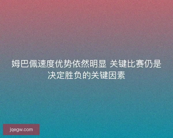 姆巴佩速度优势依然明显 关键比赛仍是决定胜负的关键因素