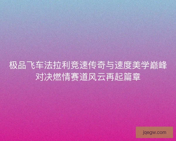 极品飞车法拉利竞速传奇与速度美学巅峰对决燃情赛道风云再起篇章 极品飞车法拉利竞速传奇与速度美学巅峰对决燃情赛道风云再起篇章