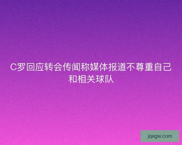 C罗回应转会传闻称媒体报道不尊重自己和相关球队