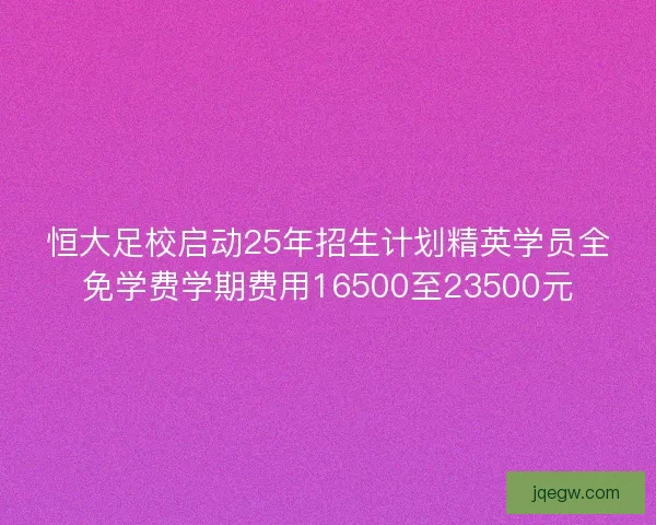 恒大足校启动25年招生计划精英学员全免学费学期费用16500至23500元 恒大足校启动25年招生计划精英学员全免学费学期费用16500至23500元