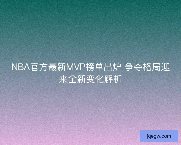 NBA官方最新MVP榜单出炉 争夺格局迎来全新变化解析