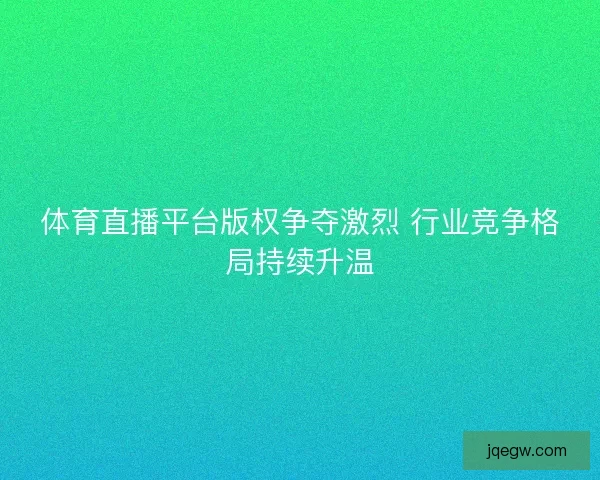 体育直播平台版权争夺激烈 行业竞争格局持续升温