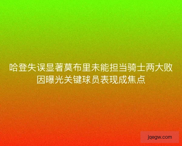 哈登失误显著莫布里未能担当骑士两大败因曝光关键球员表现成焦点