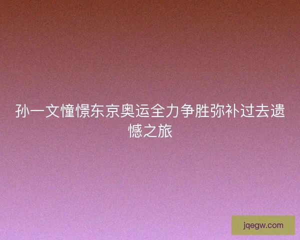 孙一文憧憬东京奥运全力争胜弥补过去遗憾之旅