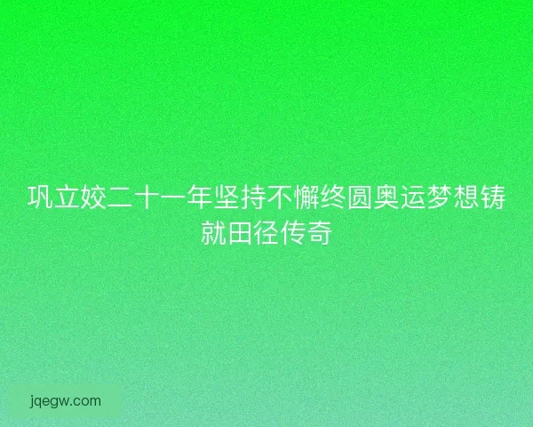 巩立姣二十一年坚持不懈终圆奥运梦想铸就田径传奇