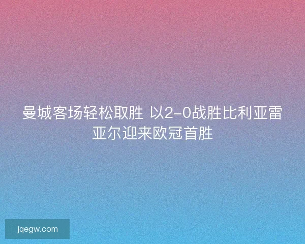 曼城客场轻松取胜 以2-0战胜比利亚雷亚尔迎来欧冠首胜