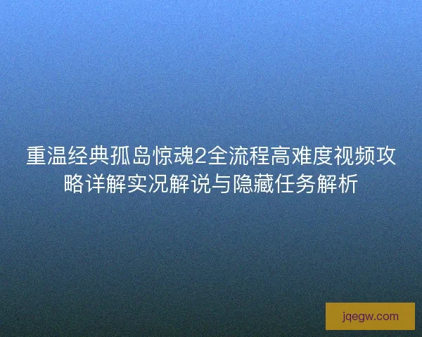 重温经典孤岛惊魂2全流程高难度视频攻略详解实况解说与隐藏任务解析