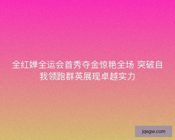 全红婵全运会首秀夺金惊艳全场 突破自我领跑群英展现卓越实力