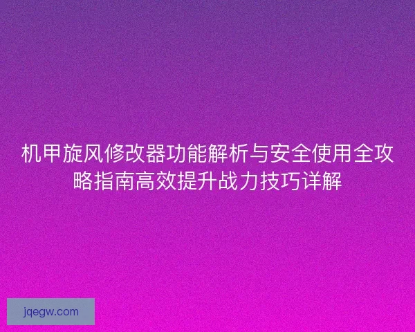 机甲旋风修改器功能解析与安全使用全攻略指南高效提升战力技巧详解 机甲旋风修改器功能解析与安全使用全攻略指南高效提升战力技巧详解