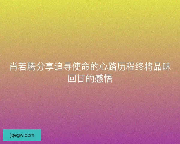 肖若腾分享追寻使命的心路历程终将品味回甘的感悟