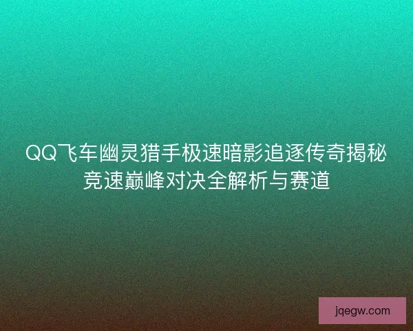 QQ飞车幽灵猎手极速暗影追逐传奇揭秘竞速巅峰对决全解析与赛道 QQ飞车幽灵猎手极速暗影追逐传奇揭秘竞速巅峰对决全解析与赛道