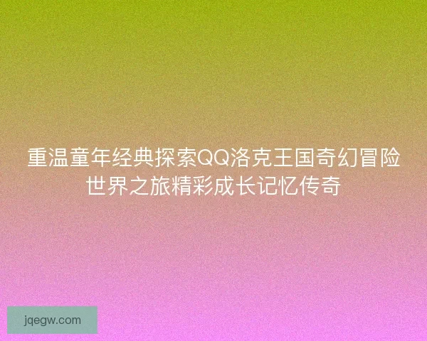 重温童年经典探索QQ洛克王国奇幻冒险世界之旅精彩成长记忆传奇