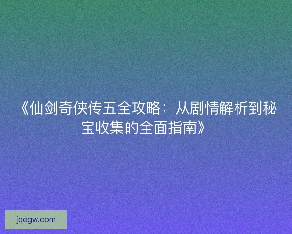 《仙剑奇侠传五全攻略:从剧情解析到秘宝收集的全面指南》 《仙剑奇侠传五全攻略:从剧情解析到秘宝收集的全面指南》