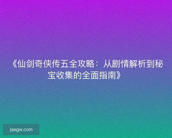 《仙剑奇侠传五全攻略:从剧情解析到秘宝收集的全面指南》 《仙剑奇侠传五全攻略:从剧情解析到秘宝收集的全面指南》