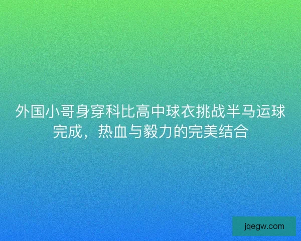 外国小哥身穿科比高中球衣挑战半马运球完成，热血与毅力的完美结合